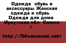 Одежда, обувь и аксессуары Женская одежда и обувь - Одежда для дома. Иркутская обл.,Саянск г.